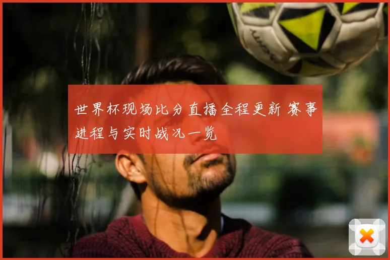 世界杯现场比分直播全程更新 赛事进程与实时战况一览