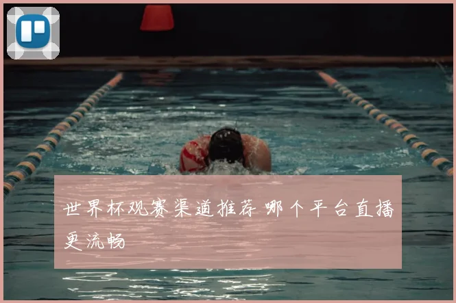 世界杯观赛渠道推荐 哪个平台直播更流畅