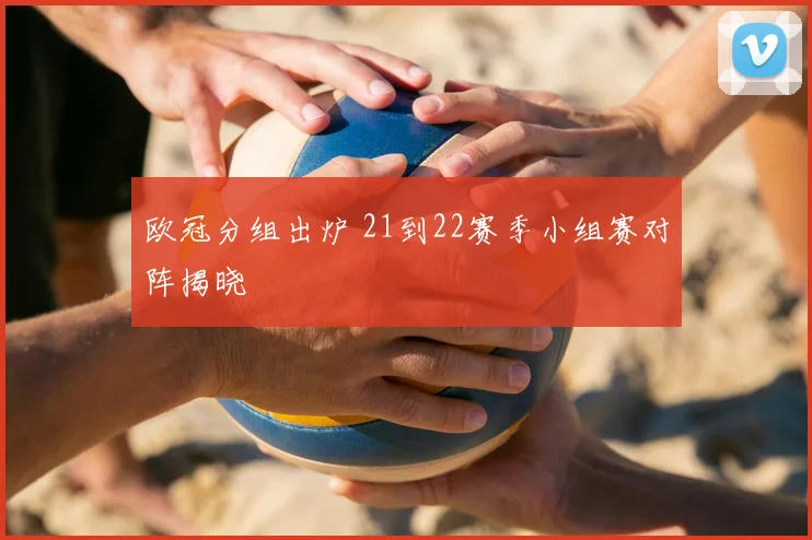 欧冠分组出炉 21到22赛季小组赛对阵揭晓