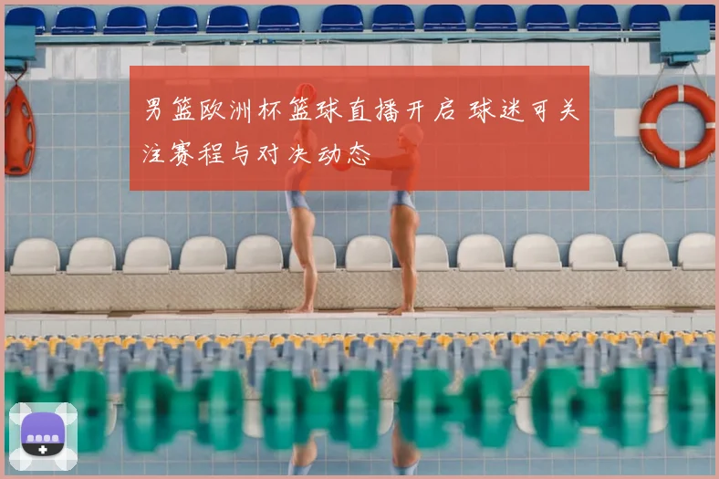 男篮欧洲杯篮球直播开启 球迷可关注赛程与对决动态