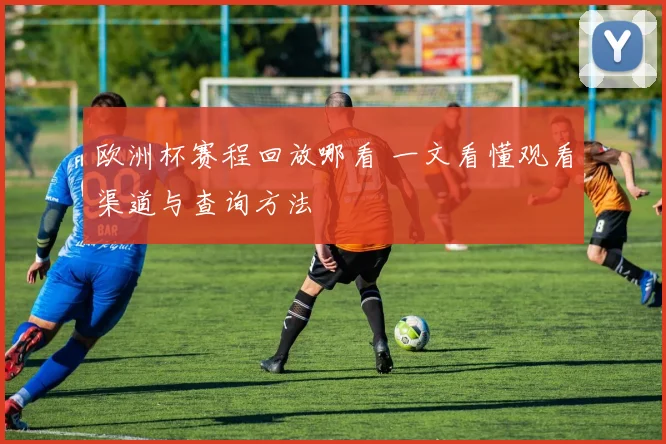 欧洲杯赛程回放哪看 一文看懂观看渠道与查询方法
