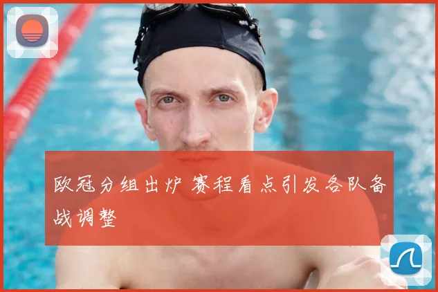 欧冠分组出炉 赛程看点引发各队备战调整