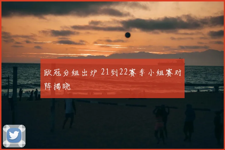 欧冠分组出炉 21到22赛季小组赛对阵揭晓
