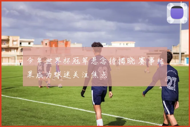 今年世界杯冠军悬念待揭晓 赛事结果成为球迷关注焦点