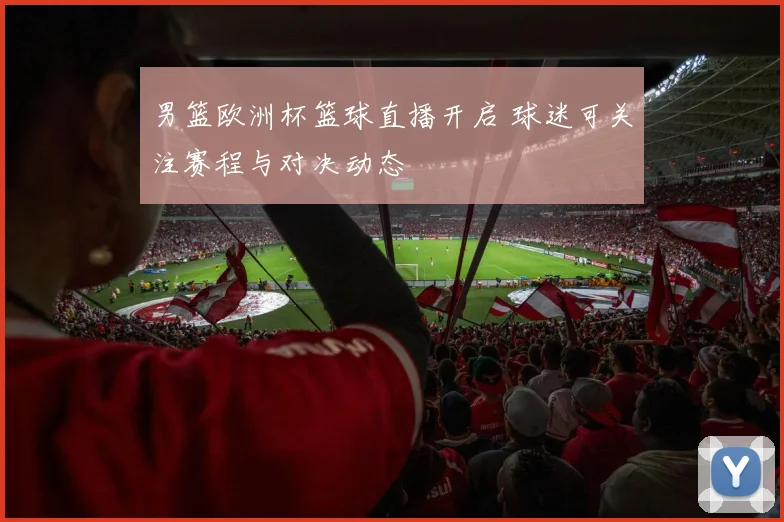 男篮欧洲杯篮球直播开启 球迷可关注赛程与对决动态