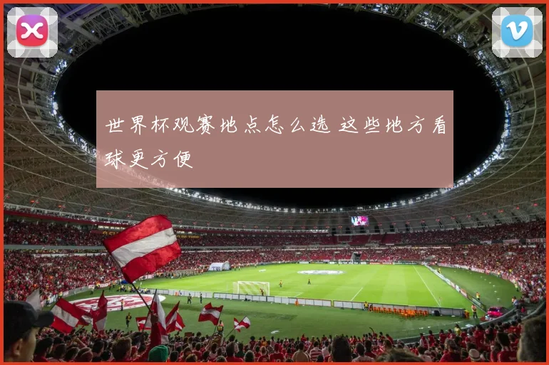 世界杯观赛地点怎么选 这些地方看球更方便