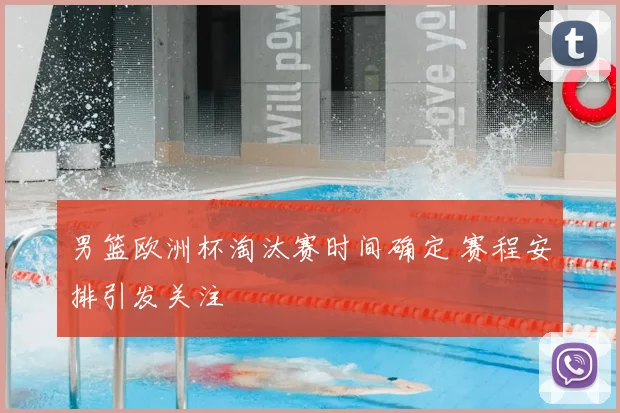 男篮欧洲杯淘汰赛时间确定 赛程安排引发关注