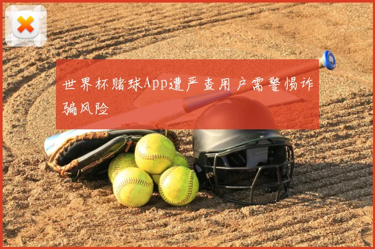 世界杯赌球App遭严查用户需警惕诈骗风险