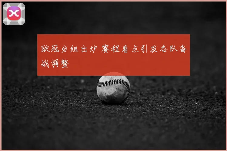 欧冠分组出炉 赛程看点引发各队备战调整