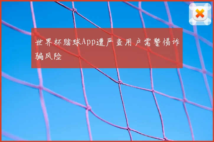 世界杯赌球App遭严查用户需警惕诈骗风险