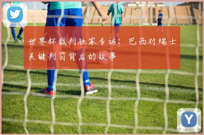 世界杯裁判独家专访：巴西对瑞士关键判罚背后的故事