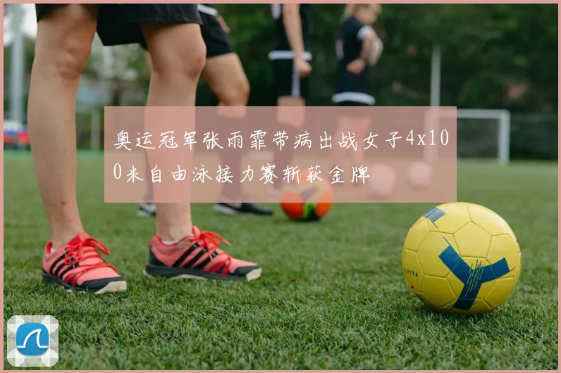奥运冠军张雨霏带病出战女子4x100米自由泳接力赛斩获金牌