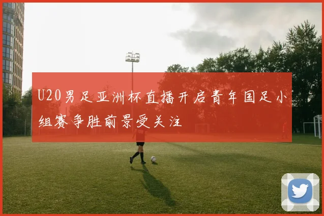 U20男足亚洲杯直播开启青年国足小组赛争胜前景受关注