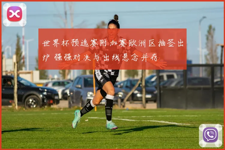 世界杯预选赛附加赛欧洲区抽签出炉 强强对决与出线悬念并存