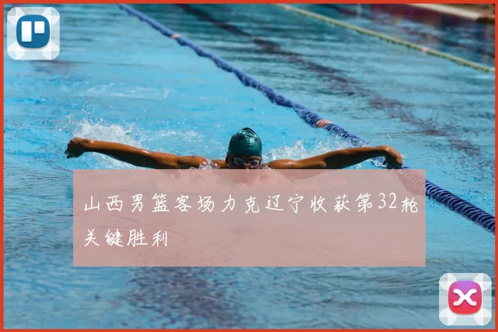 山西男篮客场力克辽宁收获第32轮关键胜利