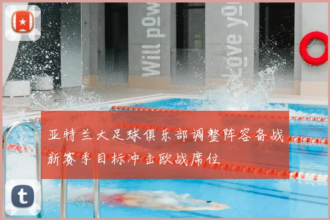 亚特兰大足球俱乐部调整阵容备战新赛季目标冲击欧战席位