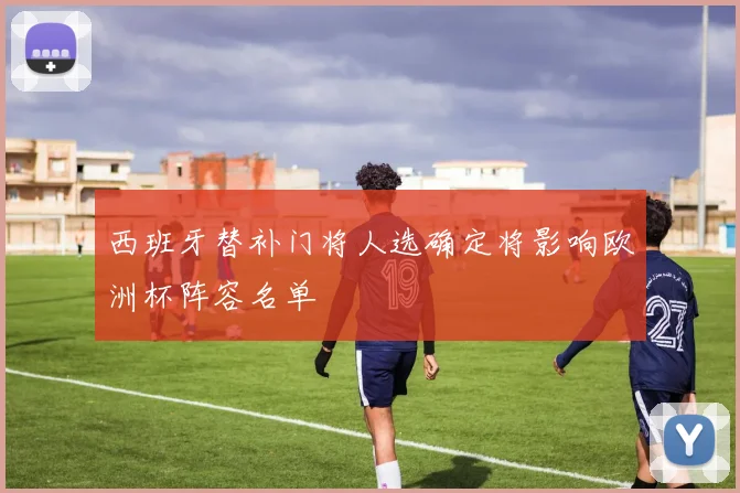 西班牙替补门将人选确定将影响欧洲杯阵容名单