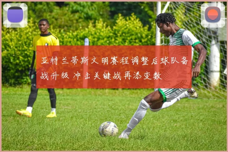 亚特兰蒂斯文明赛程调整后球队备战升级 冲击关键战再添变数