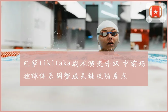 巴萨tikitaka战术演变升级 中前场控球体系调整成关键攻防看点