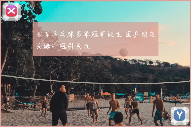 东京乒乓球男单冠军诞生 国乒锁定关键一冠引关注