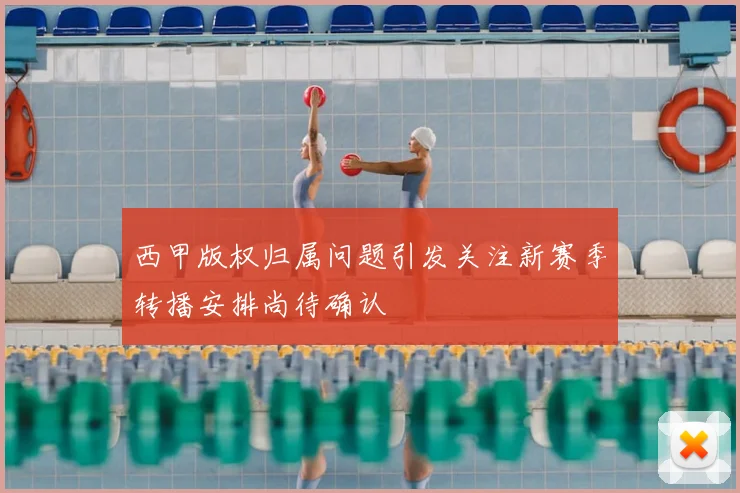 西甲版权归属问题引发关注新赛季转播安排尚待确认