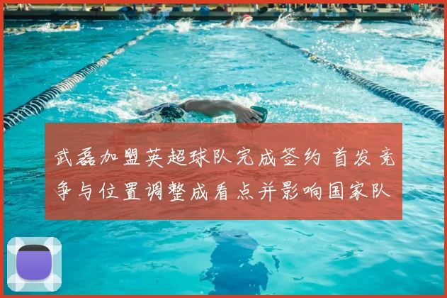 武磊加盟英超球队完成签约 首发竞争与位置调整成看点并影响国家队出场