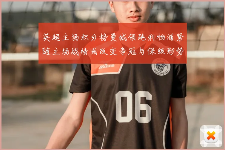 英超主场积分榜曼城领跑利物浦紧随主场战绩或改变争冠与保级形势