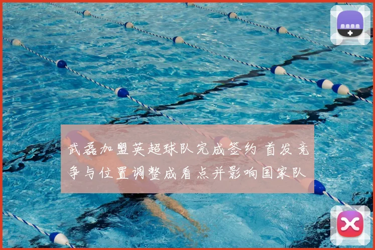 武磊加盟英超球队完成签约 首发竞争与位置调整成看点并影响国家队出场