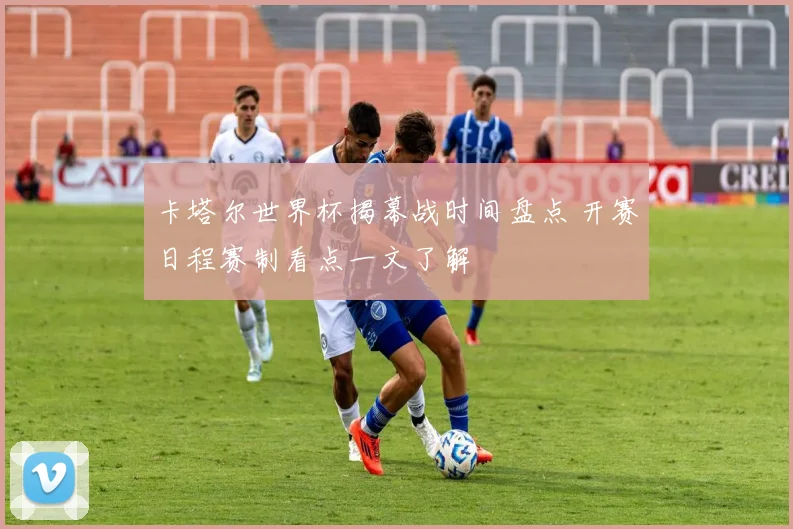 卡塔尔世界杯揭幕战时间盘点 开赛日程赛制看点一文了解