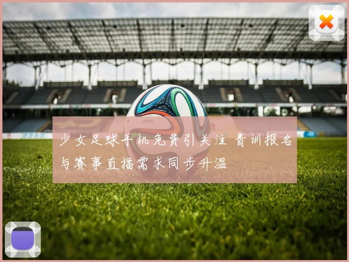 少女足球手机免费引关注 青训报名与赛事直播需求同步升温