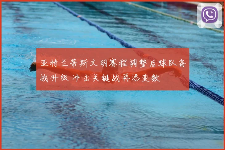 亚特兰蒂斯文明赛程调整后球队备战升级 冲击关键战再添变数