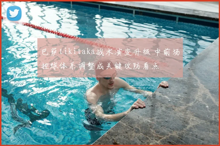 巴萨tikitaka战术演变升级 中前场控球体系调整成关键攻防看点
