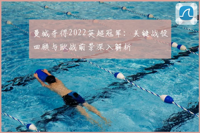 曼城夺得2022英超冠军:关键战役回顾与欧战前景深入解析