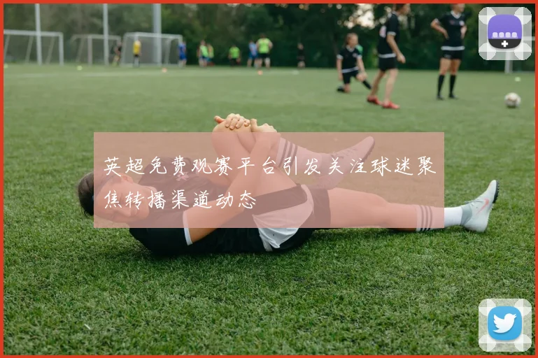 英超免费观赛平台引发关注球迷聚焦转播渠道动态
