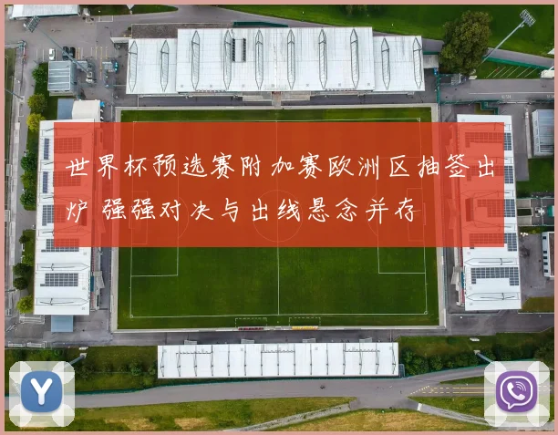 世界杯预选赛附加赛欧洲区抽签出炉 强强对决与出线悬念并存