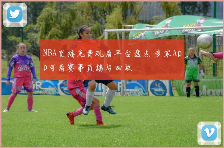 NBA直播免费观看平台盘点 多家App可看赛事直播与回放